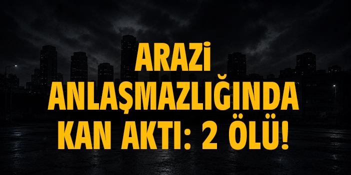 Arazi anlaşmazlığında kan aktı: 2 ölü!