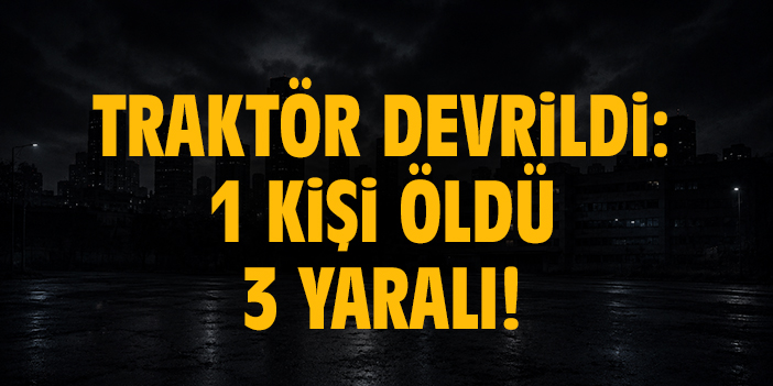Traktör devrildi: 1 kişi öldü 3 yaralı!