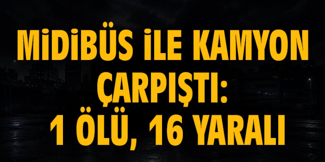 Midibüs ile kamyon çarpıştı: 1 ölü, 16 yaralı