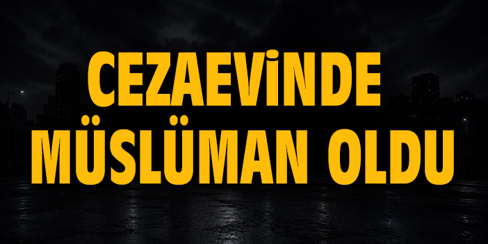 Cezaevinde Müslüman oldu