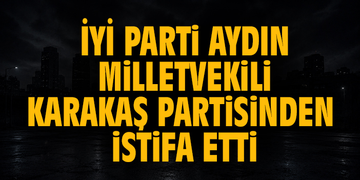 İYİ Parti Aydın Milletvekili Karakaş partisinden istifa etti