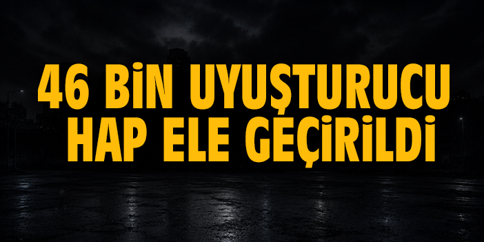 46 bin uyuşturucu hap ele geçirildi