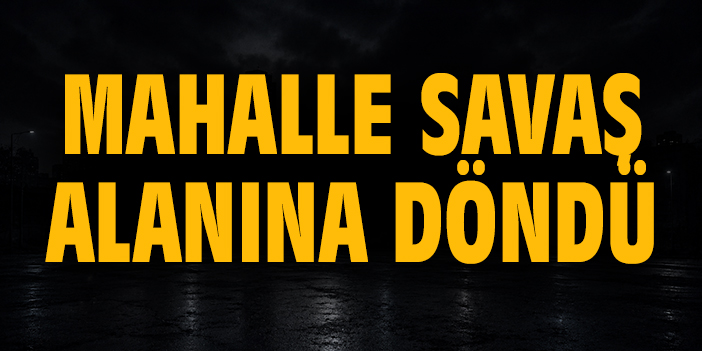 Mahalle savaş alanına döndü