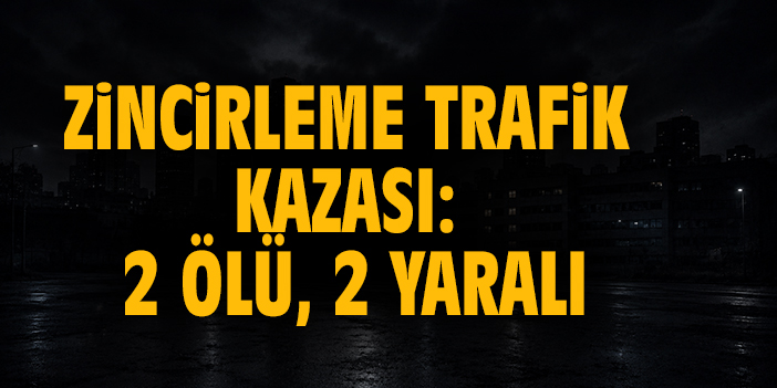 Zincirleme trafik kazası: 2 ölü, 2 yaralı