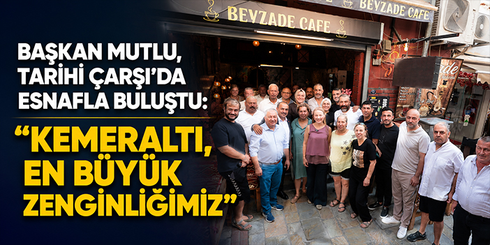Başkan Mutlu, Tarihi Çarşı’da esnafla buluştu: “Kemeraltı, en büyük zenginliğimiz”