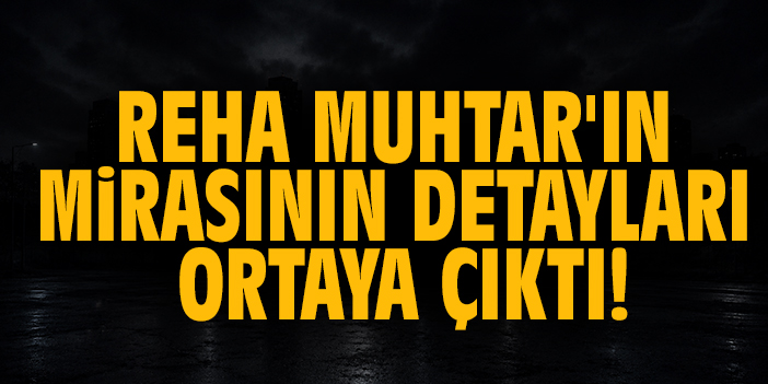 Reha Muhtar'ın mirasının detayları ortaya çıktı!