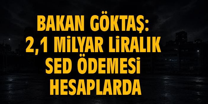 Bakan Göktaş: 2,1 Milyar Liralık SED ödemesi hesaplarda