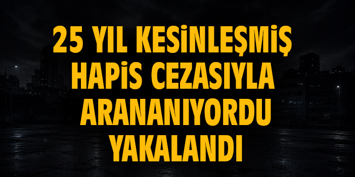 25 yıl hapis cezası ile aranıyordu yakalandı
