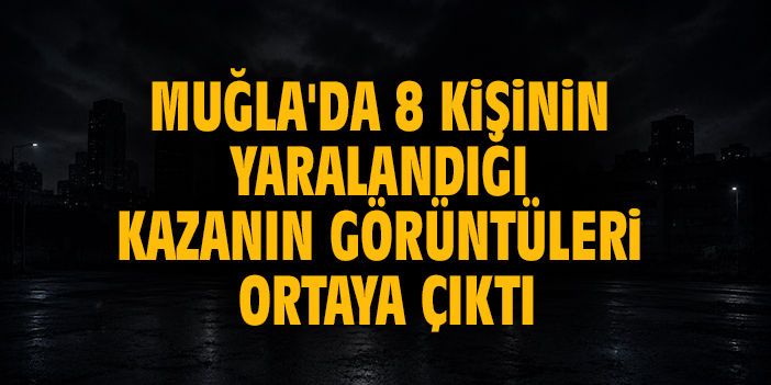 Muğla'da 8 kişinin yaralandığı kazanın görüntüleri ortaya çıktı