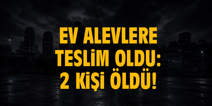 Ev alevlere teslim oldu: 2 kişi öldü!