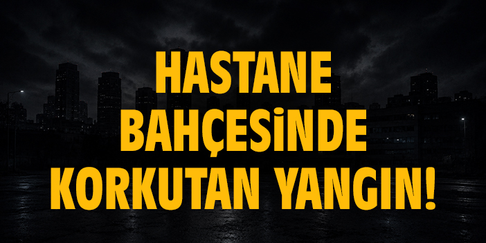 Hastane bahçesinde korkutan yangın!
