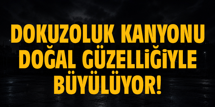 Dokuzoluk Kanyonu doğal güzelliğiyle büyülüyor!
