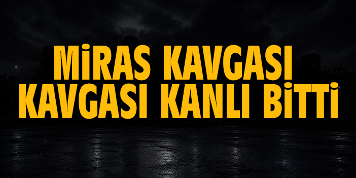 Miras kavgası kanlı bitti