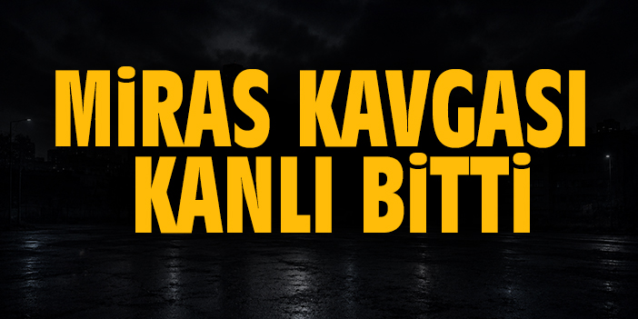 Miras kavgası kanlı bitti