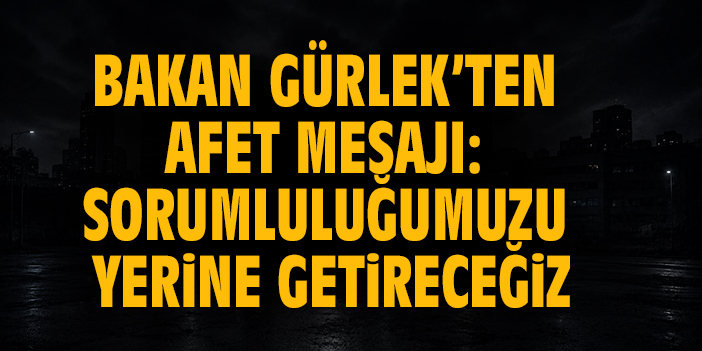 Bakan Gürlek’ten Afet Mesajı: Sorumluluğumuzu yerine getireceğiz