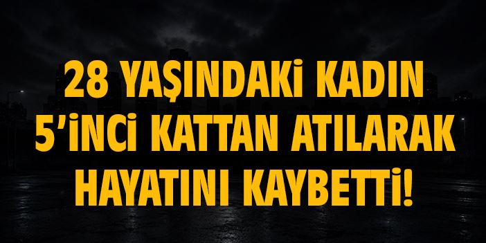 28 yaşındaki kadın 5’inci kattan atılarak hayatını kaybetti!