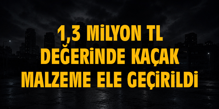 1,3 milyon TL değerinde kaçak malzeme ele geçirildi