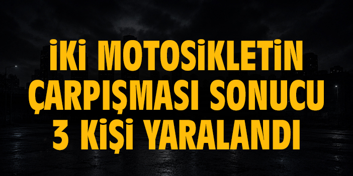 İki motosikletin çarpışması sonucu 3 kişi yaralandı