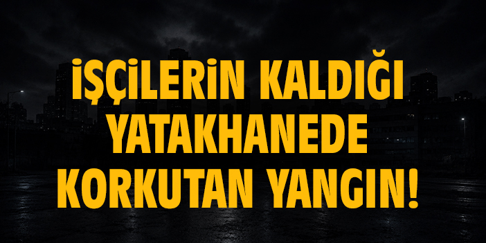İşçilerin kaldığı yatakhanede korkutan yangın!