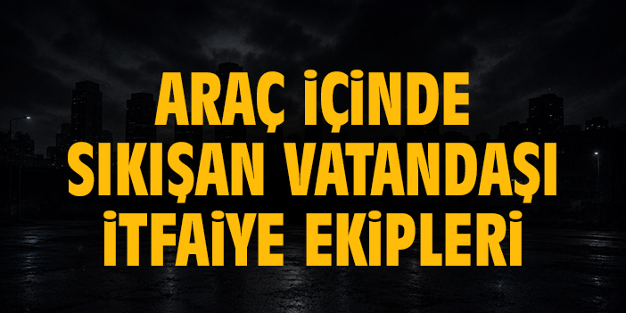 Kazada araç içinde sıkışan vatandaşı itfaiye ekipleri kurtardı