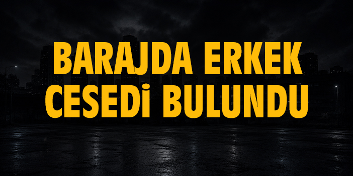 Barajda erkek cesedi bulundu