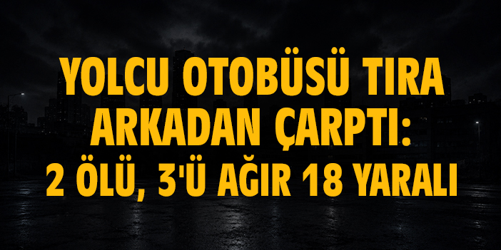 Yolcu otobüsü tıra arkadan çarptı: 2 ölü, 3'ü ağır 18 yaralı