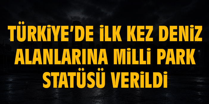 Türkiye’de ilk kez deniz alanlarına milli park statüsü verildi