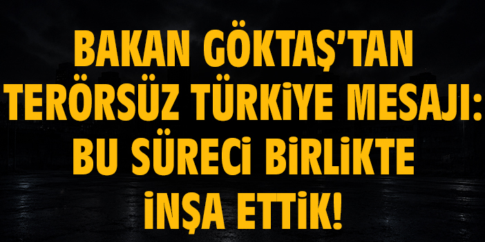 Bakan Göktaş’tan Terörsüz Türkiye mesajı: Bu süreci birlikte inşa ettik!