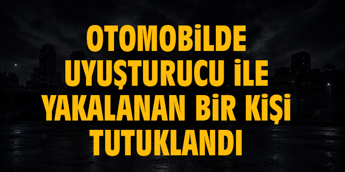Otomobilde uyuşturucu ile yakalanan bir kişi tutuklandı