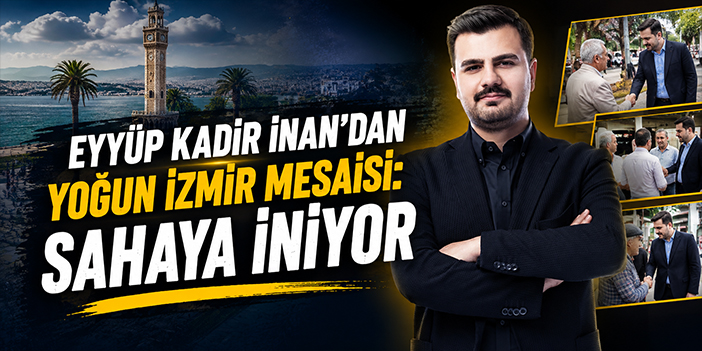 Eyyüp Kadir İnan’dan yoğun İzmir mesaisi: Sahaya iniyor