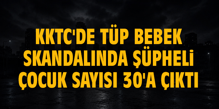 KKTC'de tüp bebek skandalında şüpheli çocuk sayısı 30'a çıktı