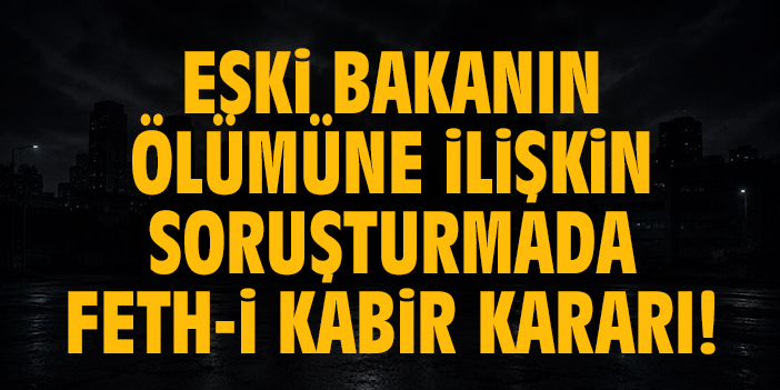 Eski Bakanın ölümüne ilişkin soruşturmada feth-i kabir kararı!