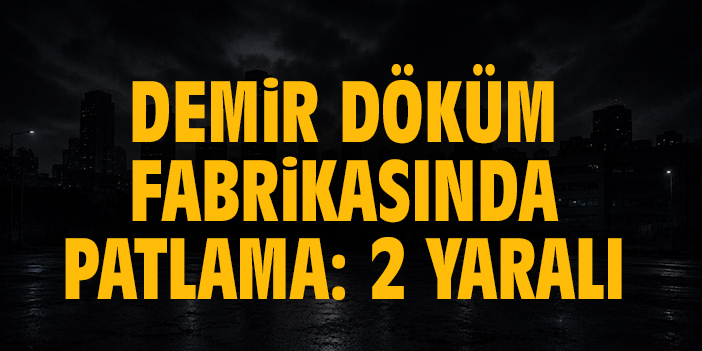 Demir döküm fabrikasında patlama: 2 yaralı