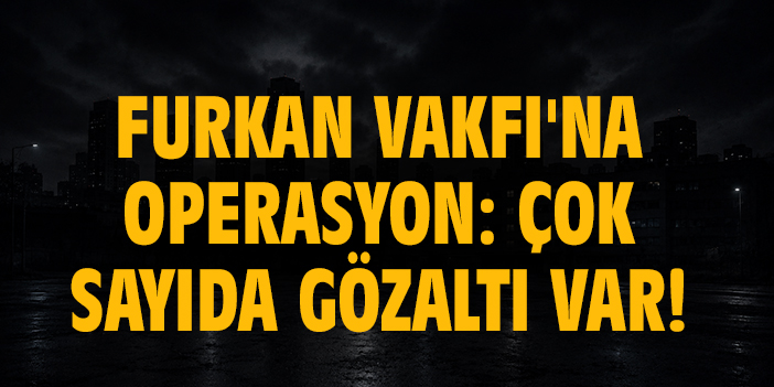 Furkan Vakfı'na Operasyon: Çok sayıda gözaltı var!