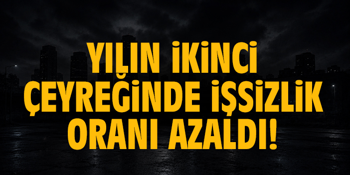 Yılın ikinci çeyreğinde işsizlik oranı azaldı!