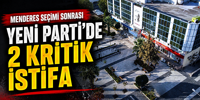 Menderes seçimi sonrası YENİ Parti’de 2 kritik istifa