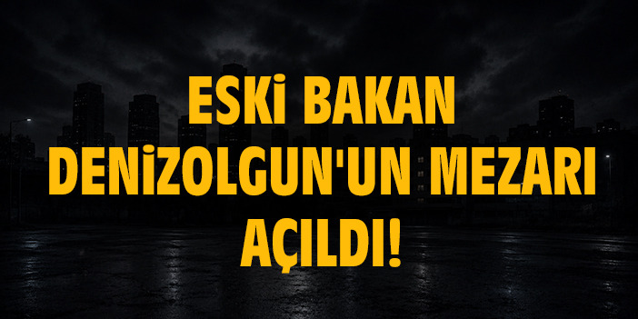 Eski Bakan Denizolgun'un mezarı açıldı!