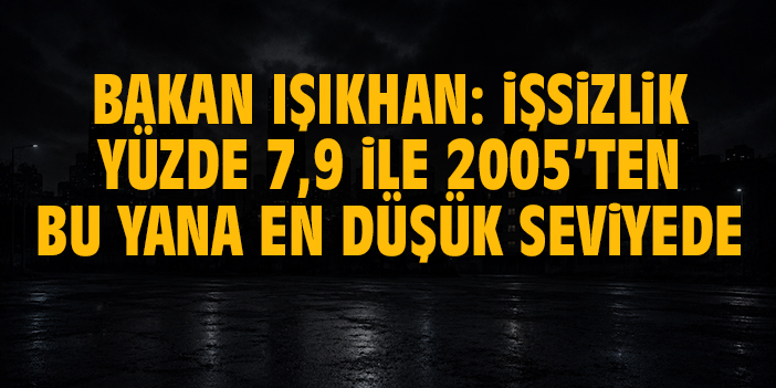 Bakan Işıkhan: "İşsizlik oranı yüzde 7,9 ile 2005 yılından itibaren çeyreklik bazda en düşük seviyesine geriledi"