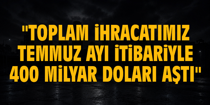 Ticaret Bakanı Ömer Bolat: "Toplam ihracatımız Temmuz ayı itibariyle 400 milyar doları aştı"
