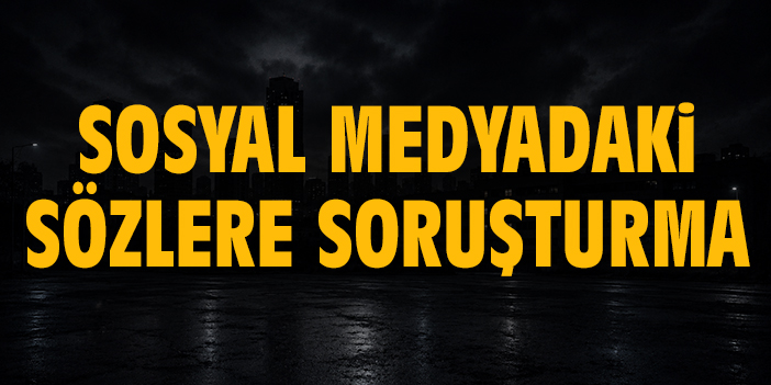 Sosyal medyadaki sözlere soruşturma