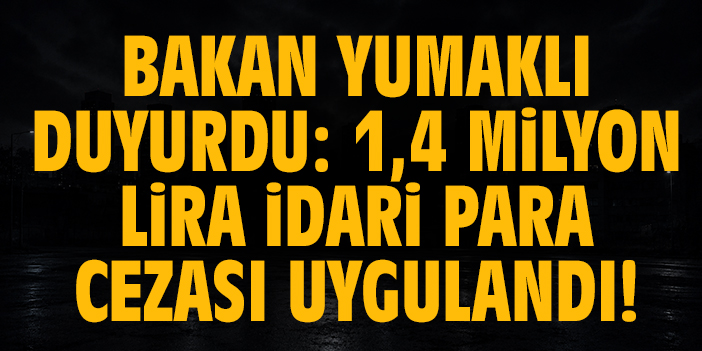 Bakan Yumaklı duyurdu: 1,4 milyon lira idari para cezası uygulandı!