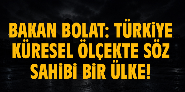Bakan Bolat: Türkiye küresel ölçekte söz sahibi bir ülke!