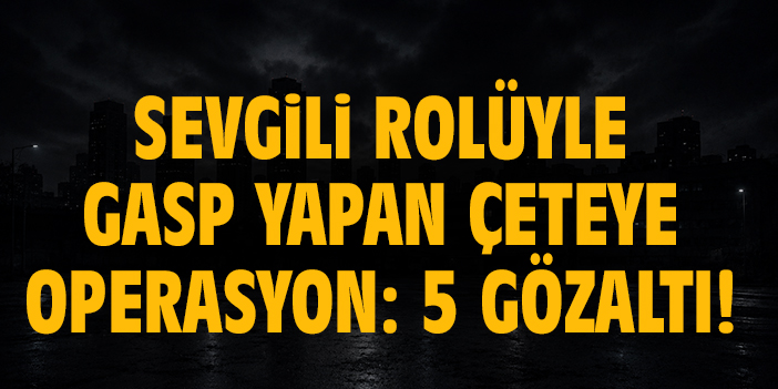 Sevgili rolüyle gasp yapan çeteye operasyon: 5 gözaltı!