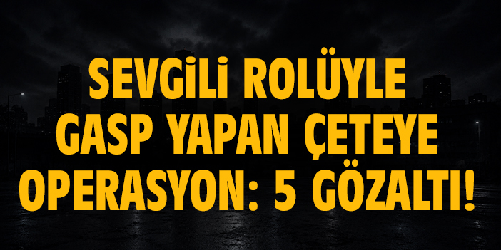 Sevgili rolüyle gasp yapan çeteye operasyon: 5 gözaltı!