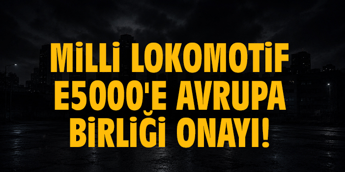 Milli lokomotif E5000'e Avrupa Birliği onayı!