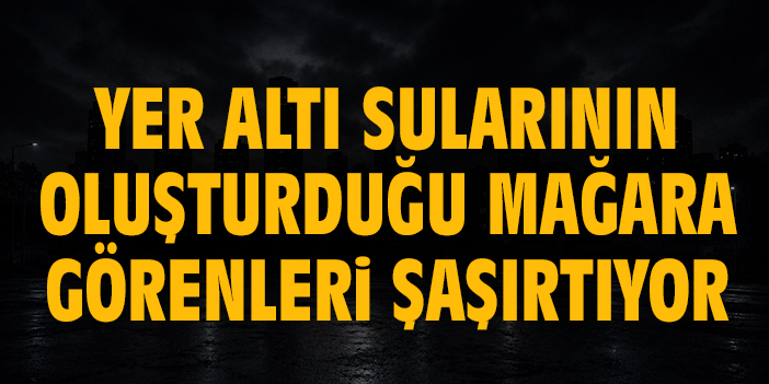 Yer altı sularının oluşturduğu mağara görenleri şaşırtıyor