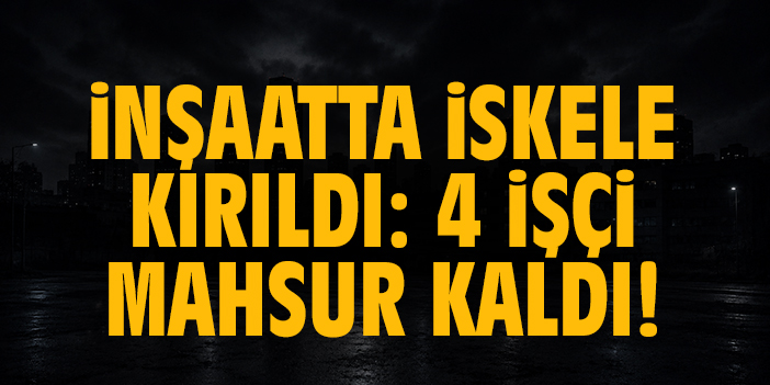 İnşaatta iskele kırıldı: 4 işçi mahsur kaldı!