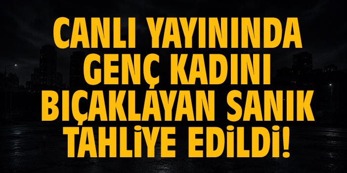 Canlı yayınında genç kadını bıçaklayan sanık tahliye edildi!