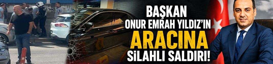 Başkan Onur Emrah Yıldız'ın aracına silahlı saldırı!