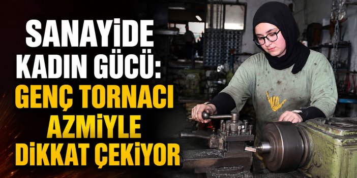 Sanayide kadın gücü: Genç tornacı azmiyle dikkat çekiyor